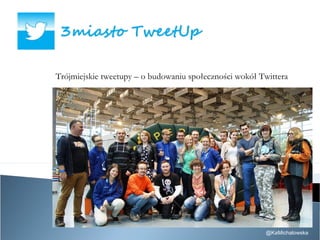 Trójmiejskie tweetupy – o budowaniu społeczności wokół Twittera
@KaMichalowska
 