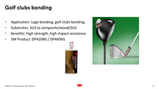 70
. All Rights Reserved.
16 March 2022
© 3M 3M Confidential.
Golf clubs bonding
• Application: Logo bonding; golf clubs bonding,
• Substrates: SUS to composite/wood/SUS
• Benefits: High strength, high impact resistance
• 3M Product: DP420NS / DP460NS
 