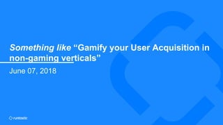 Something like “Gamify your User Acquisition in non-gaming verticals”
SLIDE NO. 1
Something like “Gamify your User Acquisition in
non-gaming verticals”
June 07, 2018
 