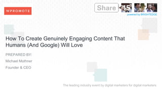 The leading industry event by digital marketers for digital marketers
powered by BRIGHTEDGE
How To Create Genuinely Engaging Content That
Humans (And Google) Will Love
PREPARED BY:
Michael Mothner
Founder & CEO
Insert
Speaker
Logo
 