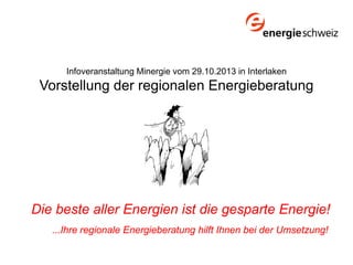Infoveranstaltung Minergie vom 29.10.2013 in Interlaken

Vorstellung der regionalen Energieberatung

Die beste aller Energien ist die gesparte Energie!
...Ihre regionale Energieberatung hilft Ihnen bei der Umsetzung!

 