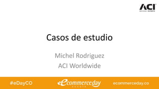 Casos de estudio
Michel Rodriguez
ACI Worldwide
 