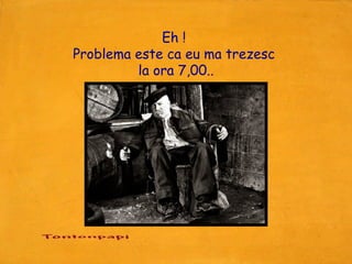 Eh !
Problema este ca eu ma trezesc
         la ora 7,00..

          Retrouvez les meilleurs diaporamas PPS
          d’humour et de divertissement sur
          http://www.diaporamas-a-la-con.com
 