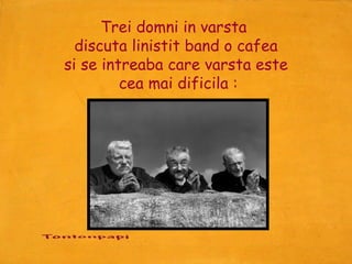 Trei domni in varsta
  discuta linistit band o cafea
si se intreaba care varsta este
         cea mai dificila :
 
