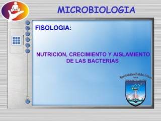 MICROBIOLOGIA
FISOLOGIA:
NUTRICION, CRECIMIENTO Y AISLAMIENTO
DE LAS BACTERIAS
 