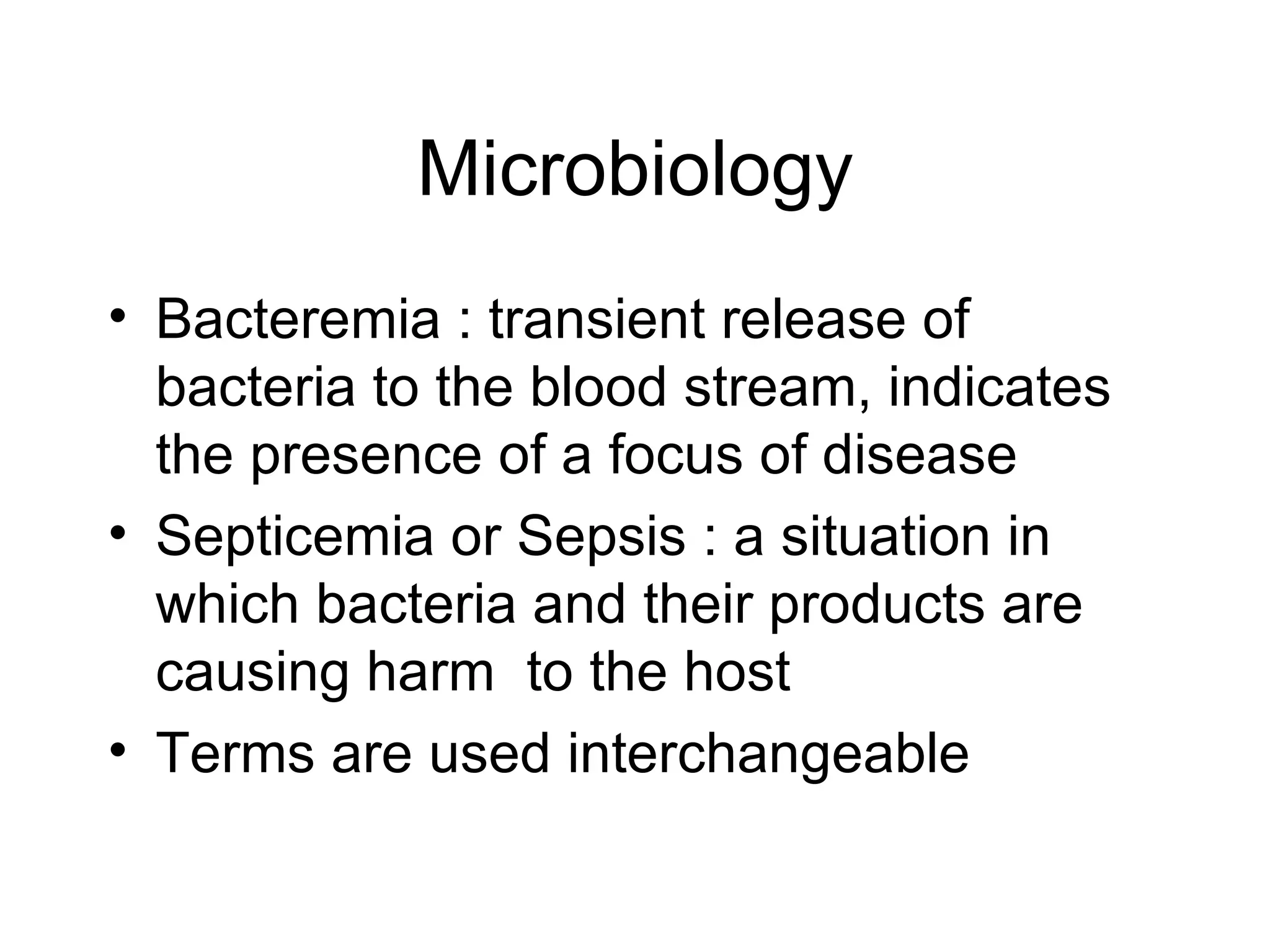 Microbiology Bacteremia : transient release of bacteria to the blood stream, indicates the presence of a focus of disease Septicemia or Sepsis : a situation in which bacteria and their products are causing harm  to the host Terms are used interchangeable 