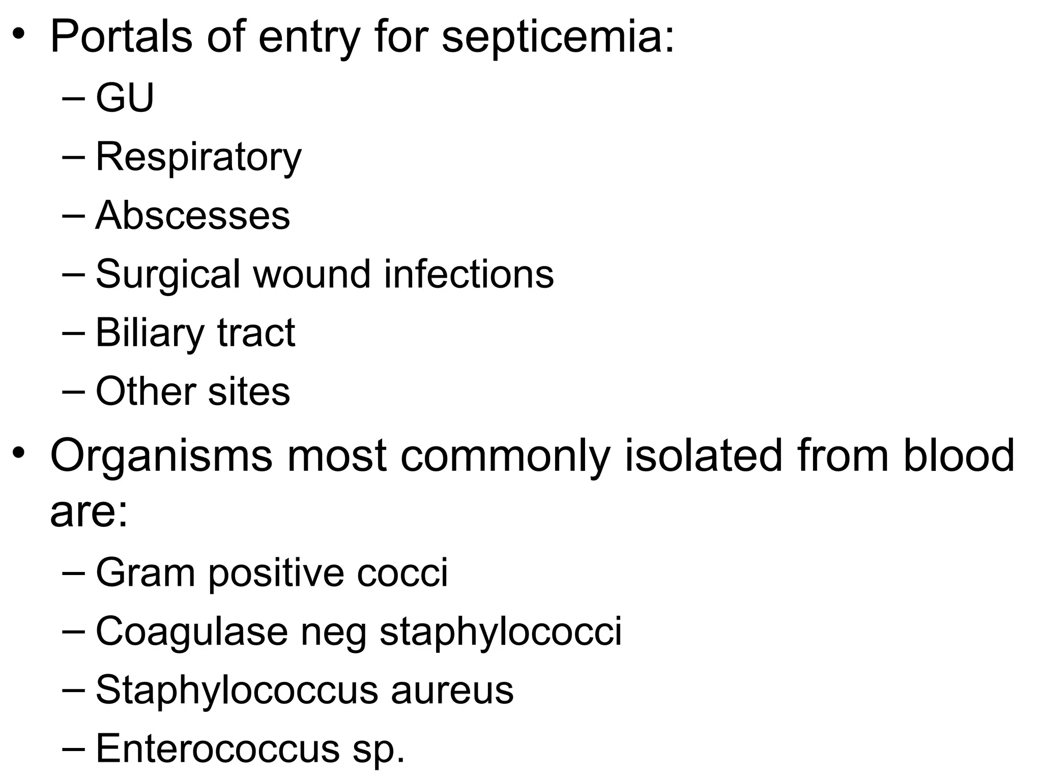 Portals of entry for septicemia: GU Respiratory Abscesses Surgical wound infections Biliary tract Other sites Organisms most commonly isolated from blood are: Gram positive cocci Coagulase neg staphylococci Staphylococcus aureus Enterococcus sp. 