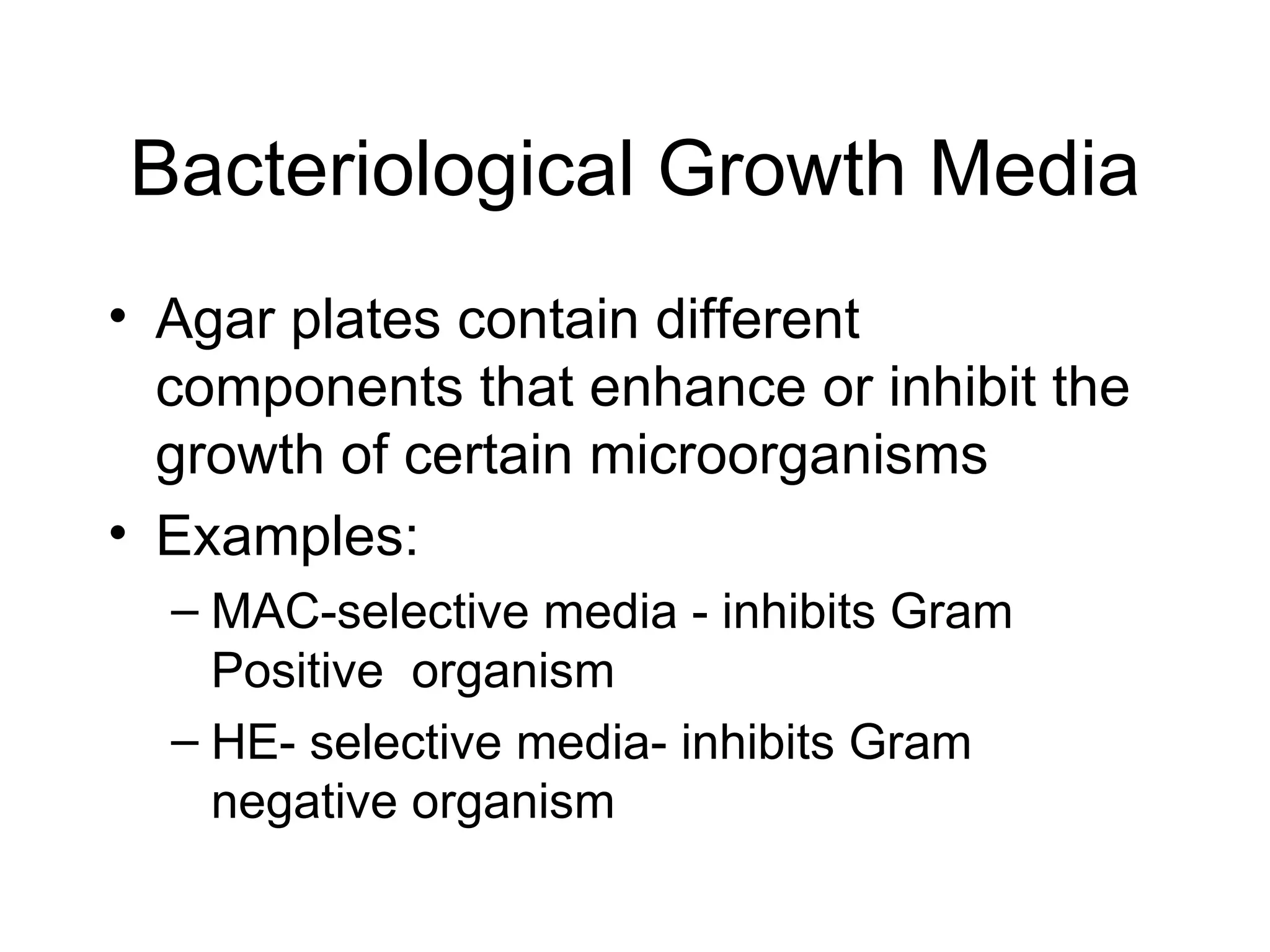 Bacteriological Growth Media Agar plates contain different components that enhance or inhibit the growth of certain microorganisms Examples: MAC-selective media - inhibits Gram Positive  organism HE- selective media- inhibits Gram negative organism 