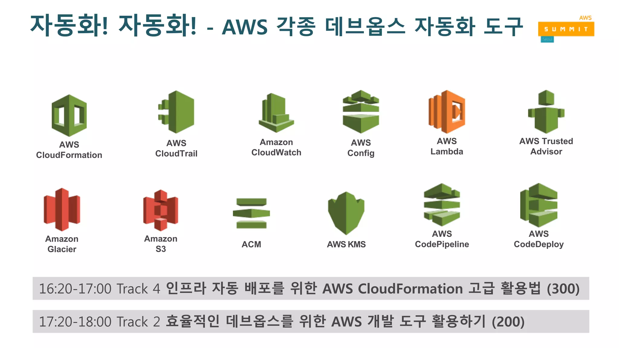 자동화! 자동화! - AWS 각종 데브옵스 자동화 도구
AWS
CloudFormation
AWS
CloudTrail
AWS
Config
AWS Trusted
Advisor
Amazon
Glacier
Amazon
S3
AWS
CodePipelineAWS KMSACM
Amazon
CloudWatch
AWS
Lambda
AWS
CodeDeploy
17:20-18:00 Track 2 효율적인 데브옵스를 위한 AWS 개발 도구 활용하기 (200)
16:20-17:00 Track 4 인프라 자동 배포를 위한 AWS CloudFormation 고급 활용법 (300)
 
