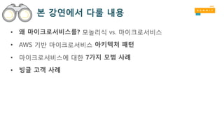 본 강연에서 다룰 내용
• 왜 마이크로서비스를? 모놀리식 vs. 마이크로서비스
• AWS 기반 마이크로서비스 아키텍처 패턴
• 마이크로서비스에 대한 7가지 모범 사례
• 빙글 고객 사례
 