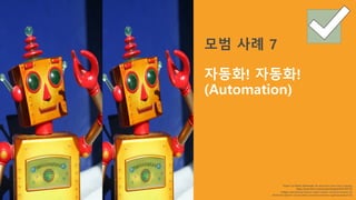 “Robot”	by	Robin Zebrowski.	No	alterations	other	than	cropping.
https://www.flickr.com/photos/firepile/438134733/
Image used	with	permissions	under	Creative		Commons	license	2.0,
Attribution	Generic	License	(https://creativecommons.org/licenses/by/2.0/)
모범 사례 7
자동화! 자동화!
(Automation)
 