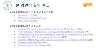 본 강연이 끝난 후…
• AWS 마이크로서비스 기술 백서 및 아키텍처
• Microservices on AWS
• Microservices without the Servers
• Microservices with ECS
• AWS 마이크로서비스 고객 사례
• Building a Microservices Gaming Platform for Turbine Mobile Games (2016)
• From Monolithic to Microservices Evolving Architecture Patterns in the Cloud (2016)
• Developing Mobile Apps and Serverless Microservices for Enterprises using AWS (2016)
• Pure Play Video OTT- A Microservices Architecture (2015)
• Developing Mobile Apps and Serverless Microservices for Enterprises using AWS (2016)
• A Journey to Microservices (2015)
• Nike's Journey into Microservices (2014)
 