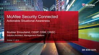 McAfee Security Connected
Actionable Situational Awareness

Boubker Elmouttahid, CISSP, CISM, CRISC
Solution Architect, Management Platform
October 17, 2013

Confidential McAfee Internal Use Only

 