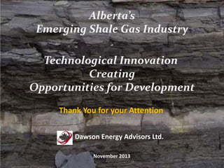 Alberta’s
Emerging Shale Gas Industry
Technological Innovation
Creating
Opportunities for Development
Thank You for your Attention
Dawson Energy Advisors Ltd.
November 2013

 