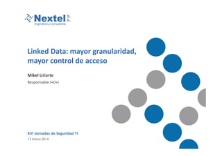 Linked Data: mayor granularidad,
mayor control de acceso
Mikel Uriarte
Responsable I+D+i
XVI Jornadas de Seguridad TI
13 Mayo 2014
 