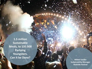 1.5 million
Sustainable
Meals, to 135.000
Partying
Youngsters.
Can it be Done?
Mikkel Sander
Sustainability Manager
Roskilde Festival
 