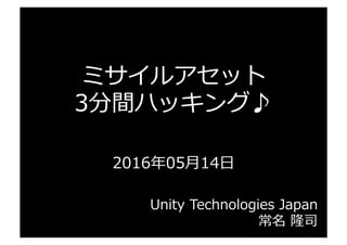 ミサイルアセット
3分間ハッキング♪
2016年年05⽉月14⽇日
Unity  Technologies  Japan
常名  隆司
 