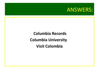 ANSWERS:
Columbia Records
Columbia University
Visit Colombia
 