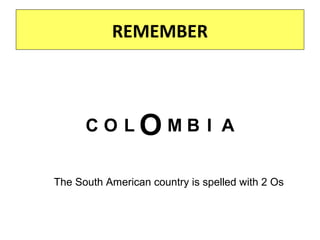 REMEMBER
The South American country is spelled with 2 Os
C O L M BO I A
 