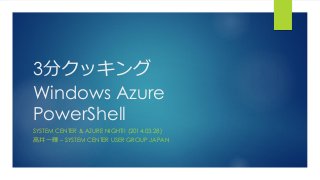 3分クッキング
Windows Azure
PowerShell
SYSTEM CENTER & AZURE NIGHT!! (2014.03.28)
高井 一輝 – SYSTEM CENTER USER GROUP JAPAN
 