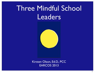 Three Mindful School
Leaders

Kirsten Olson, Ed.D., PCC
EARCOS 2013
1

 