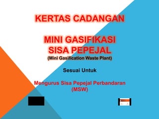 KERTAS CADANGAN
MINI GASIFIKASI
SISA PEPEJAL
(Mini Gasification Waste Plant)

Sesuai Untuk
Mengurus Sisa Pepejal Perbandaran
(MSW)

 