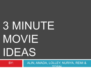 3 MINUTE
MOVIE
IDEAS
BY:

ALIN, AMADA, LOLLEY, NURIYA, REMI &
TOSIN

 