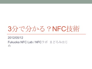 3分で分かる？NFC技術
2012/05/12
Fukuoka NFC Lab / NFCラボ まどろみはじ
め
 