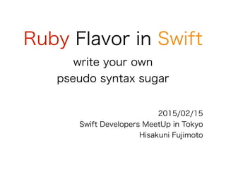 Ruby Flavor in Swift
write your own
pseudo syntax sugar
2015/02/15
Swift Developers MeetUp in Tokyo
Hisakuni Fujimoto
 