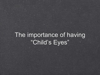 The importance of having
     “Child’s Eyes”
 