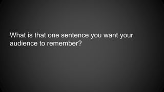 What is that one sentence you want your 
audience to remember? 
 