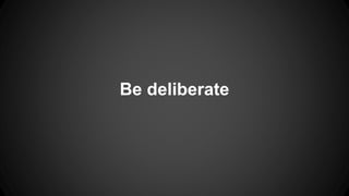 Be deliberate 
 