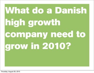 What do a Danish
     high growth
     company need to
     grow in 2010?

Thursday, August 26, 2010
 