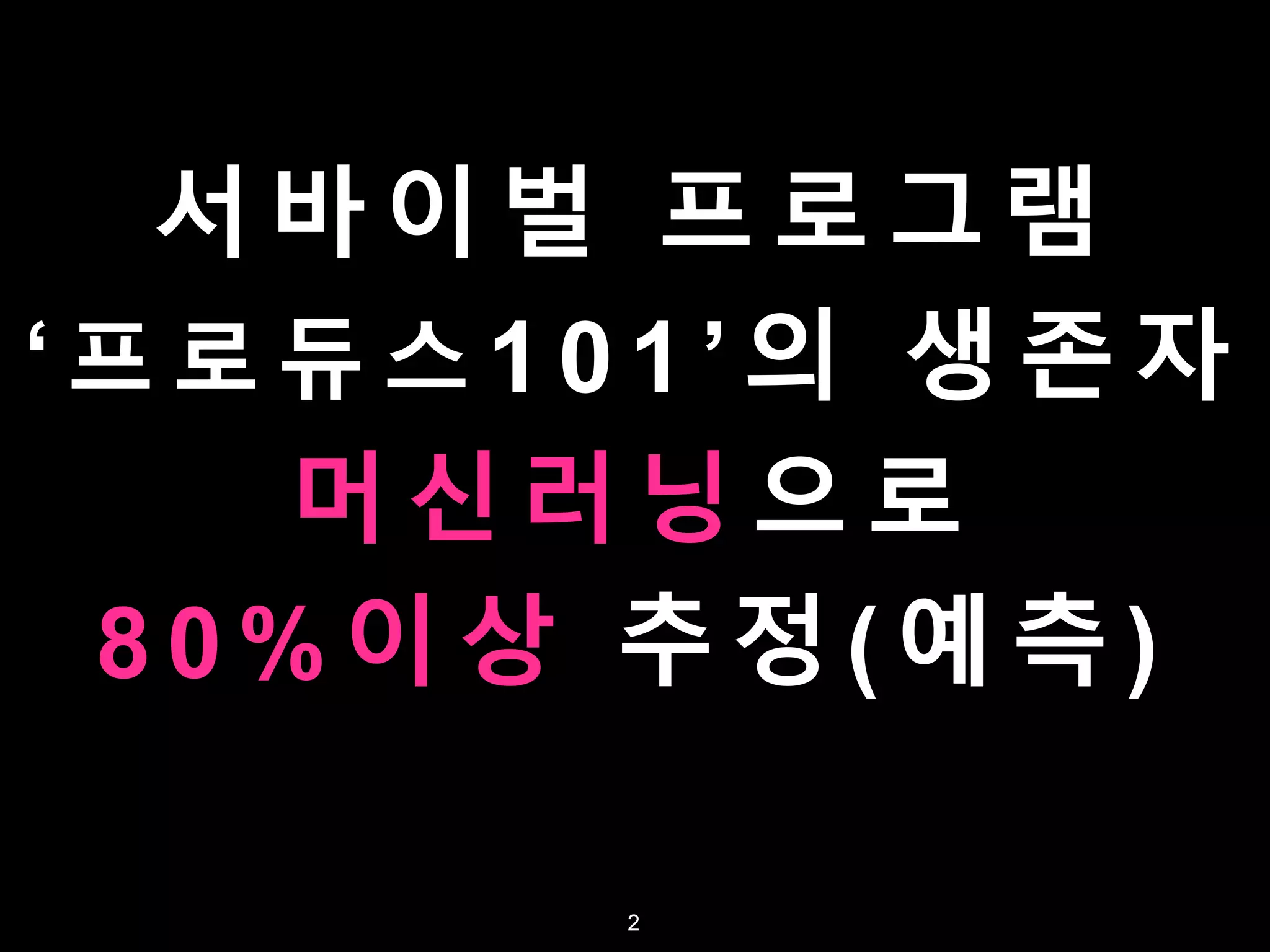 C o m p e t i t i o n T V s h o w
‘ P r o d u c e 1 0 1 ’ f i n a l r e s u l t
e s t i m a t i o n ( p r e d i c t i o n )
w i t h m a c h i n e l e a r n i n g
m o r e t h a n 8 0 % s u c c e s s
2