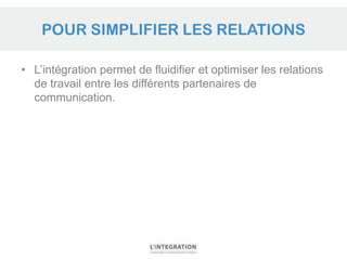 POUR SIMPLIFIER LES RELATIONS

• L’intégration permet de fluidifier et optimiser les relations
  de travail entre les diff...
