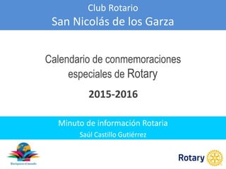 Club Rotario
San Nicolás de los Garza
Minuto de información Rotaria
Saúl Castillo Gutiérrez
Calendario de conmemoraciones
especiales de Rotary
2015-2016
 