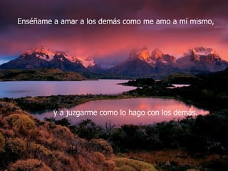 Enséñame a amar a los demás como me amo a mí mismo,




         y a juzgarme como lo hago con los demás.
 