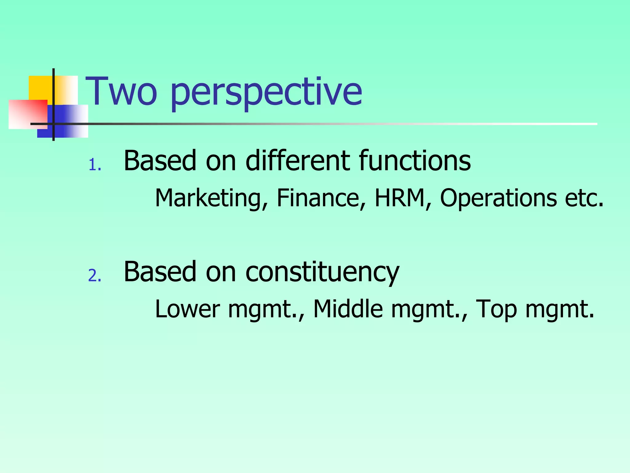 Two perspective
1. Based on different functions
Marketing, Finance, HRM, Operations etc.
2. Based on constituency
Lower mgmt., Middle mgmt., Top mgmt.
 