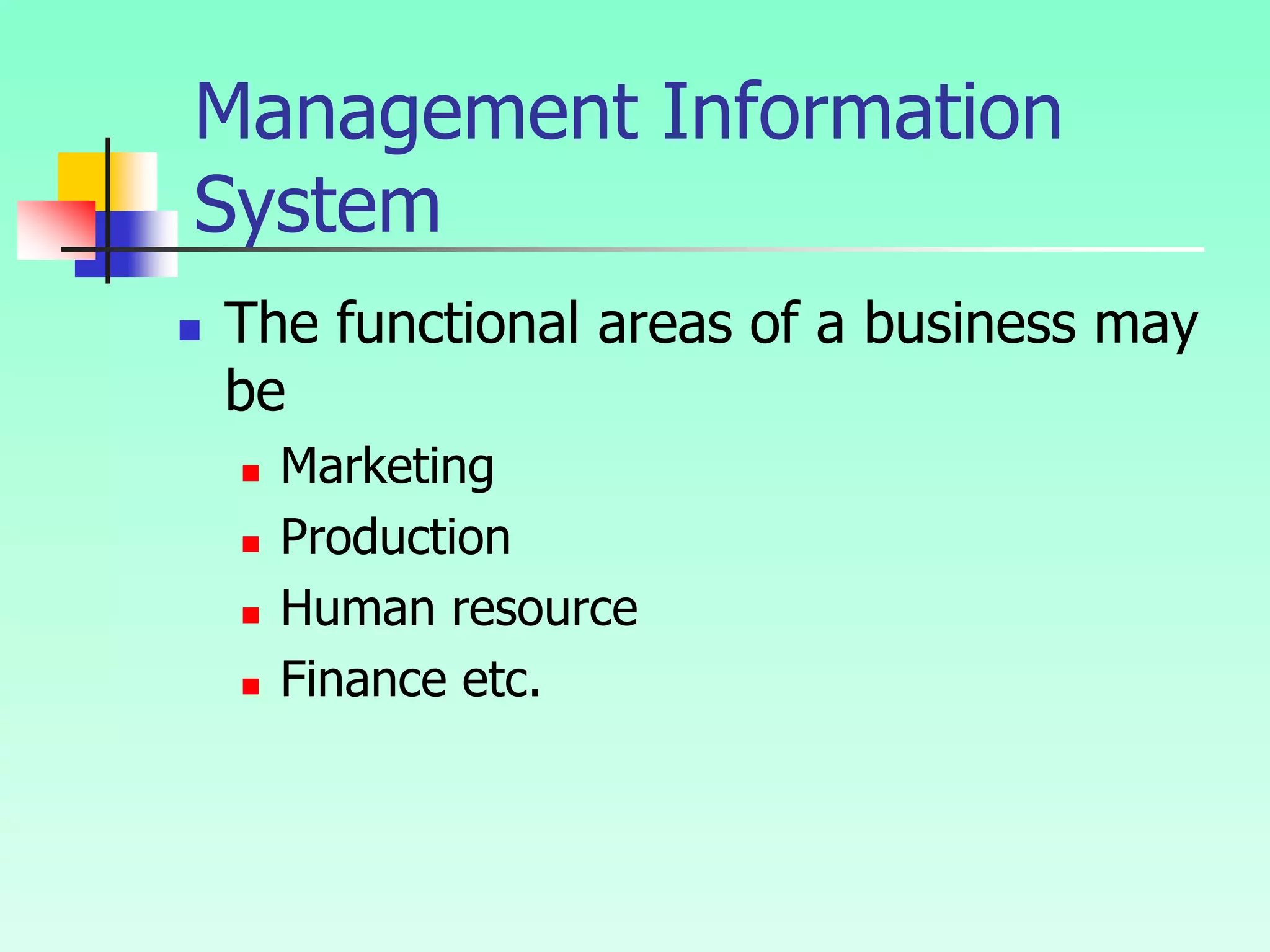  The functional areas of a business may
be
 Marketing
 Production
 Human resource
 Finance etc.
Management Information
System
 