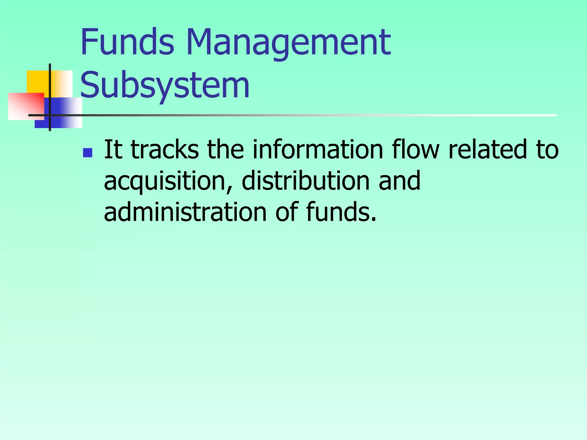 Funds Management
Subsystem
 It tracks the information flow related to
acquisition, distribution and
administration of funds.
 