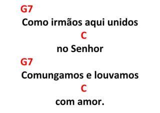 G7
Como irmãos aqui unidos
C
no Senhor
G7
Comungamos e louvamos
C
com amor.
 