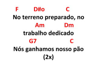 F D#o C
No terreno preparado, no
Am Dm
trabalho dedicado
G7 C
Nós ganhamos nosso pão
(2x)
 
