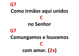 G7
Como irmãos aqui unidos
C
no Senhor
G7
Comungamos e louvamos
C
com amor. (2x)
 