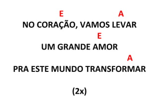 E A
NO CORAÇÃO, VAMOS LEVAR
E
UM GRANDE AMOR
A
PRA ESTE MUNDO TRANSFORMAR
(2x)
 