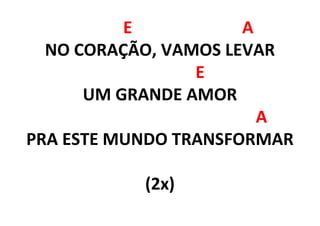 E A
NO CORAÇÃO, VAMOS LEVAR
E
UM GRANDE AMOR
A
PRA ESTE MUNDO TRANSFORMAR
(2x)
 
