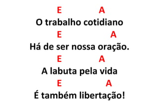 E A
O trabalho cotidiano
E A
Há de ser nossa oração.
E A
A labuta pela vida
E A
É também libertação!
 