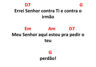 D7 G
Errei Senhor contra Ti e contra o
irmão
Em Am D7
Meu Senhor aqui estou pra pedir o
teu
G
perdão!
 