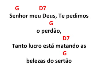G D7
Senhor meu Deus, Te pedimos
G
o perdão,
D7
Tanto lucro está matando as
G
belezas do sertão
 