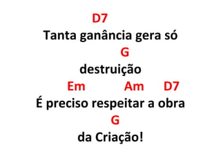 D7
Tanta ganância gera só
G
destruição
Em Am D7
É preciso respeitar a obra
G
da Criação!
 
