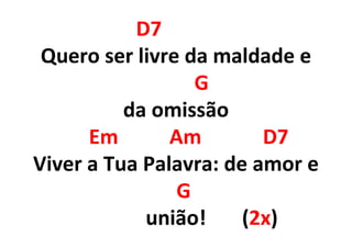 D7
Quero ser livre da maldade e
G
da omissão
Em Am D7
Viver a Tua Palavra: de amor e
G
união! (2x)
 